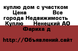 куплю дом с участком › Цена ­ 300 000 - Все города Недвижимость » Куплю   . Ненецкий АО,Фариха д.